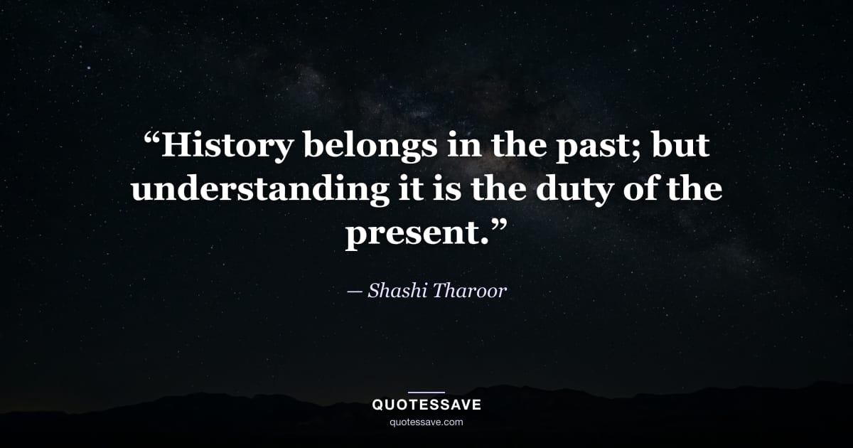 “History belongs in the past; but understanding it is the duty of the present.” — Shashi Tharoor
