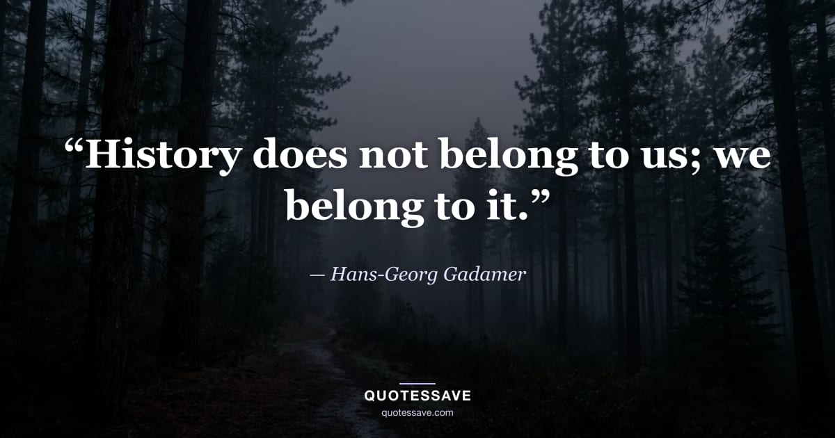“History does not belong to us; we belong to it.” — Hans-Georg Gadamer