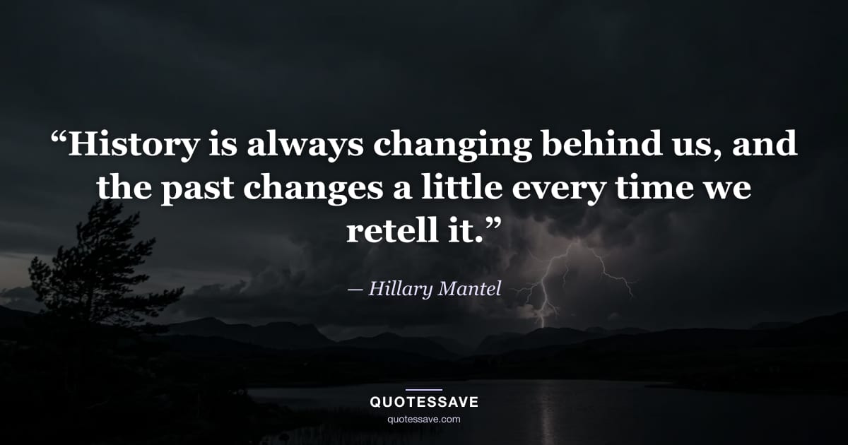 “History is always changing behind us, and the past changes a little every time we retell it.” — Hillary Mantel