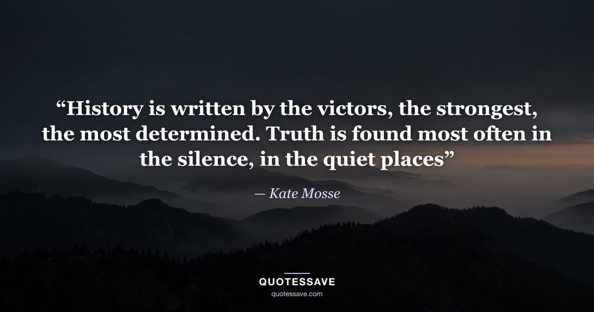 “History is written by the victors, the strongest, the most determined. Truth is found most often in the silence, in the quiet places” — Kate Mosse