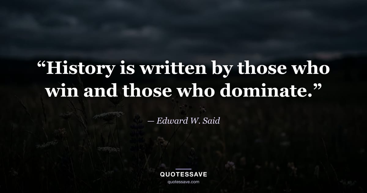 “History is written by those who win and those who dominate.” — Edward W. Said