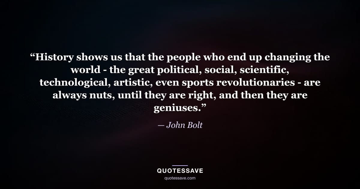 “History shows us that the people who end up changing the world - the great political, social, scientific, technological, artistic, even sports revolutionaries - are always nuts, until they are right, and then they are geniuses.” — John Bolt