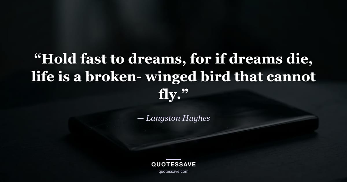 “Hold fast to dreams, for if dreams die, life is a broken- winged bird that cannot fly.” — Langston Hughes