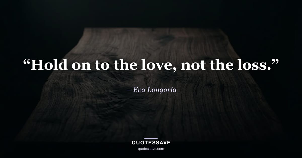 “Hold on to the love, not the loss.” — Eva Longoria