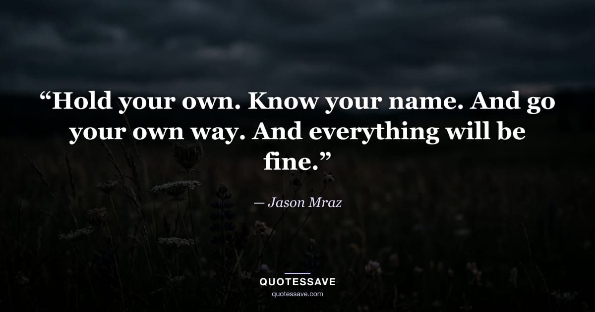 “Hold your own. Know your name. And go your own way. And everything will be fine.” — Jason Mraz