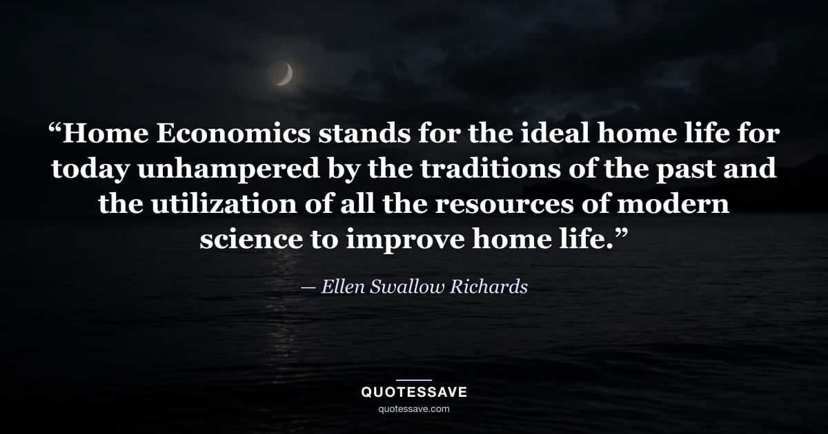 “Home Economics stands for the ideal home life for today unhampered by the traditions of the past and the utilization of all the resources of modern science to improve home life.” — Ellen Swallow Richards