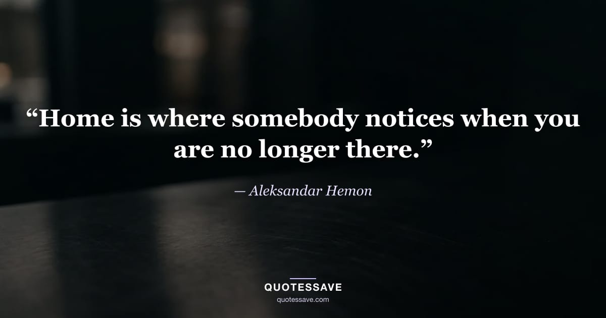 “Home is where somebody notices when you are no longer there.” — Aleksandar Hemon