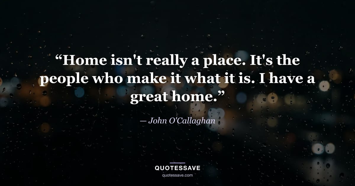 “Home isn't really a place. It's the people who make it what it is. I have a great home.” — John O'Callaghan
