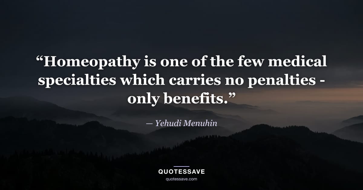 “Homeopathy is one of the few medical specialties which carries no penalties - only benefits.” — Yehudi Menuhin