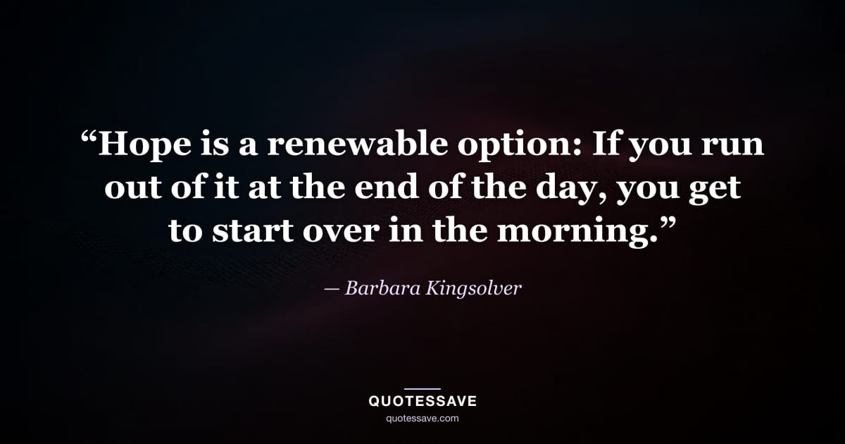 “Hope is a renewable option: If you run out of it at the end of the day, you get to start over in the morning.” — Barbara Kingsolver