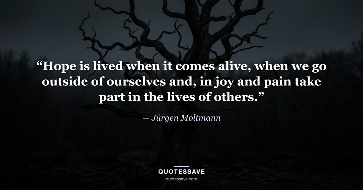 “Hope is lived when it comes alive, when we go outside of ourselves and, in joy and pain take part in the lives of others.” — Jürgen Moltmann