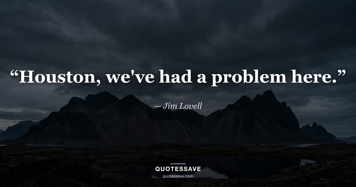 “Houston, we've had a problem here.” — Jim Lovell