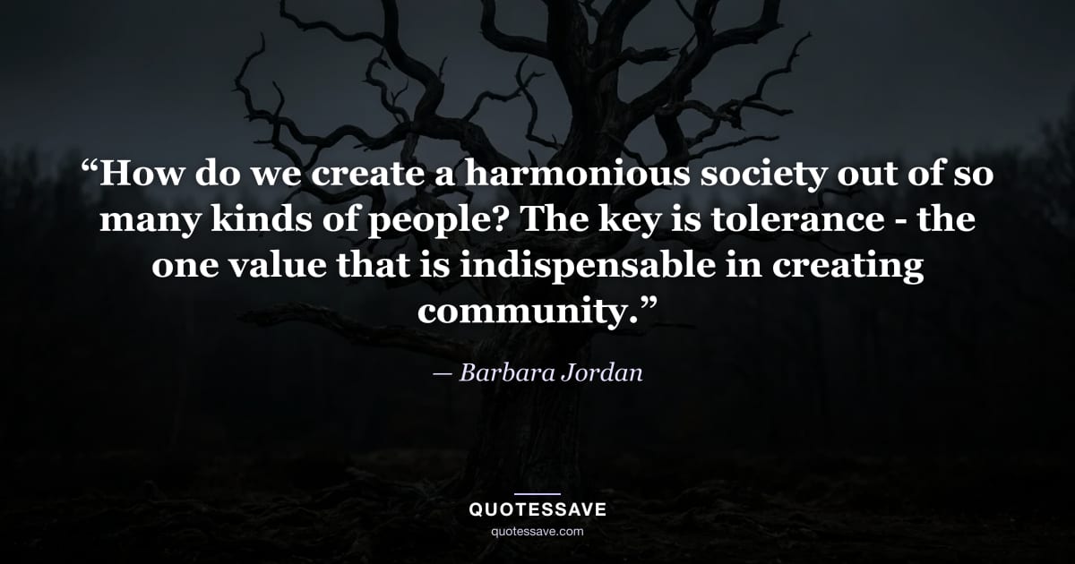 “How do we create a harmonious society out of so many kinds of people? The key is tolerance - the one value that is indispensable in creating community.” — Barbara Jordan