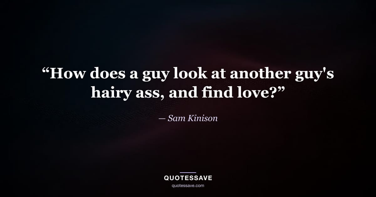 “How does a guy look at another guy's hairy ass, and find love?” — Sam Kinison