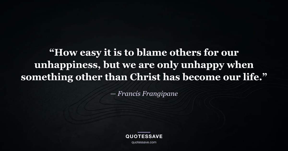 “How easy it is to blame others for our unhappiness, but we are only unhappy when something other than Christ has become our life.” — Francis Frangipane
