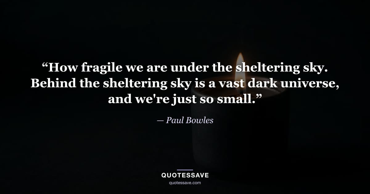 “How fragile we are under the sheltering sky. Behind the sheltering sky is a vast dark universe, and we're just so small.” — Paul Bowles