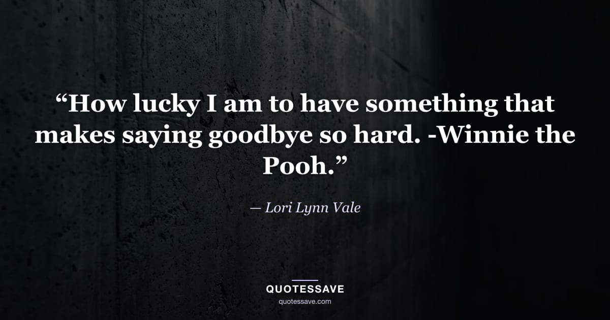 “How lucky I am to have something that makes saying goodbye so hard. -Winnie the Pooh.” — Lori Lynn Vale