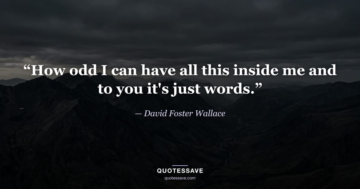 “How odd I can have all this inside me and to you it's just words.” — David Foster Wallace