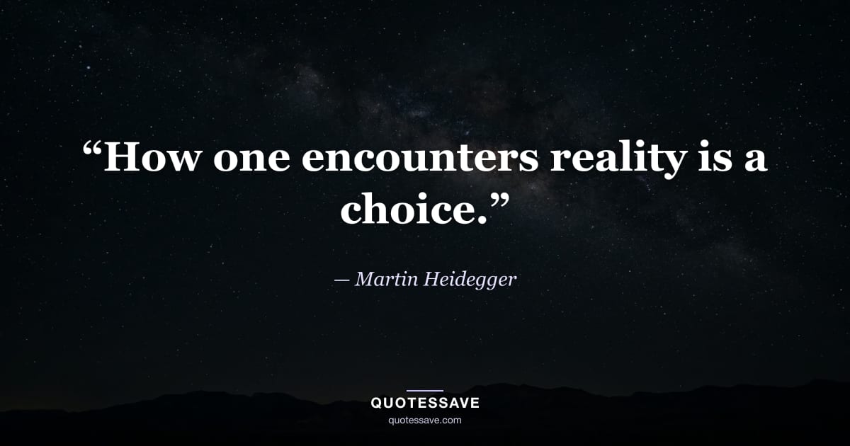 “How one encounters reality is a choice.” — Martin Heidegger