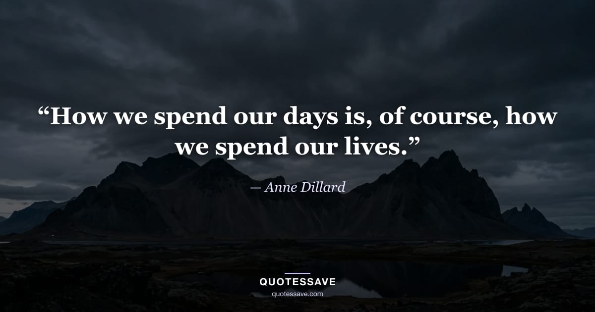 “How we spend our days is, of course, how we spend our lives.” — Anne Dillard