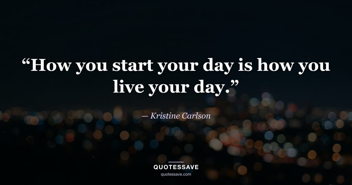 “How you start your day is how you live your day.” — Kristine Carlson
