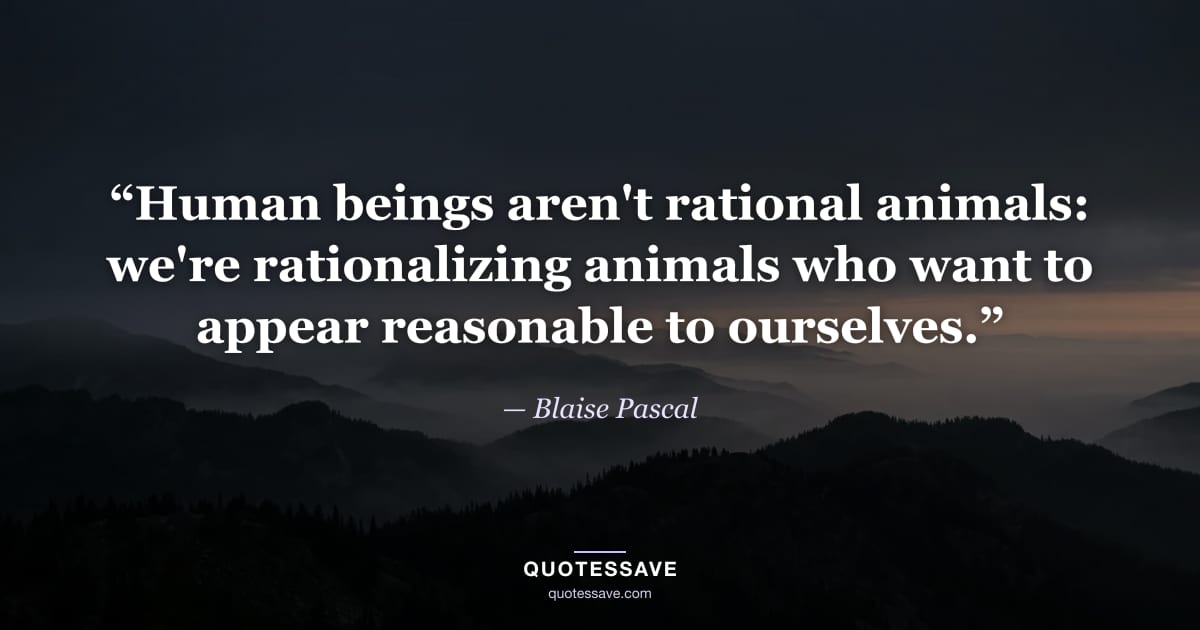 “Human beings aren't rational animals: we're rationalizing animals who want to appear reasonable to ourselves.” — Blaise Pascal