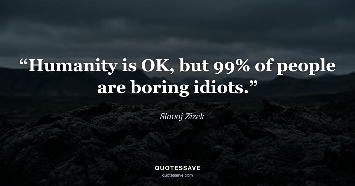 “Humanity is OK, but 99% of people are boring idiots.” — Slavoj Zizek