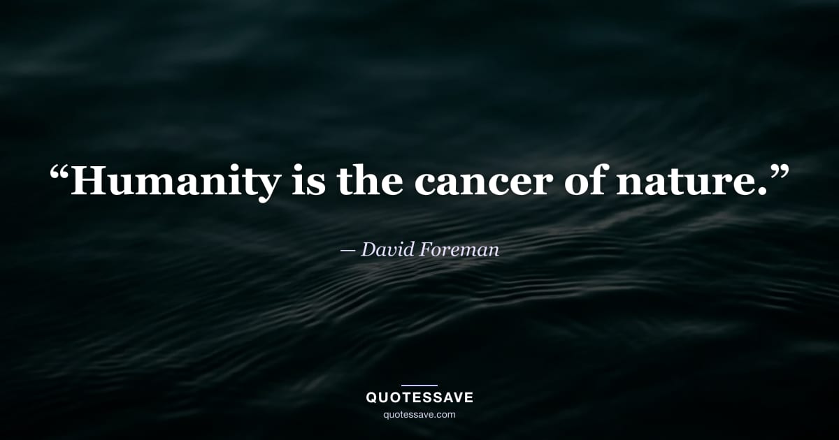 “Humanity is the cancer of nature.” — David Foreman