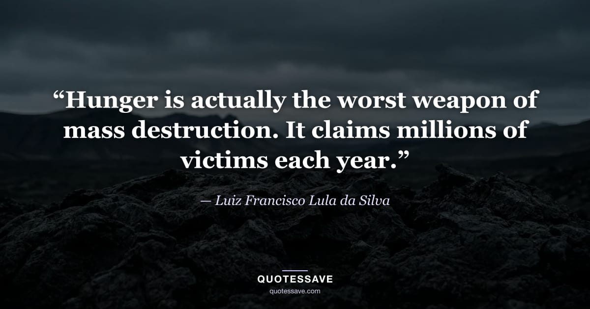 “Hunger is actually the worst weapon of mass destruction. It claims millions of victims each year.” — Luiz Francisco Lula da Silva