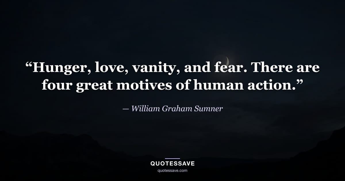 “Hunger, love, vanity, and fear. There are four great motives of human action.” — William Graham Sumner