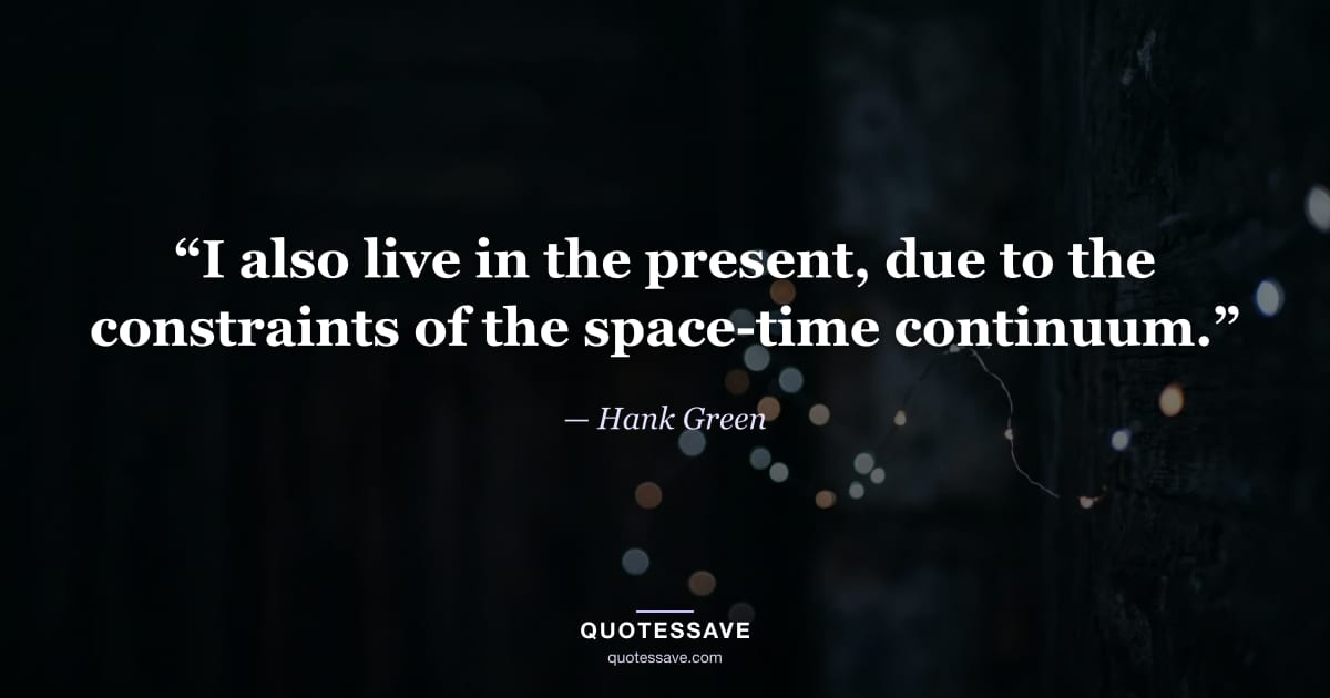 “I also live in the present, due to the constraints of the space-time continuum.” — Hank Green