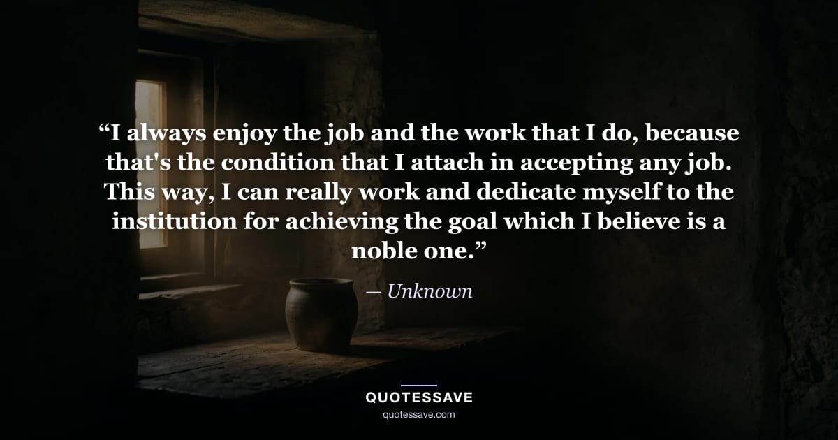 “I always enjoy the job and the work that I do, because that's the condition that I attach in accepting any job. This way, I can really work and dedicate myself to the institution for achieving the goal which I believe is a noble one.” — Unknown