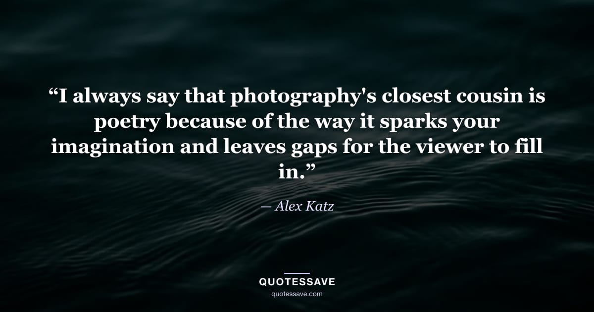 “I always say that photography's closest cousin is poetry because of the way it sparks your imagination and leaves gaps for the viewer to fill in.” — Alex Katz