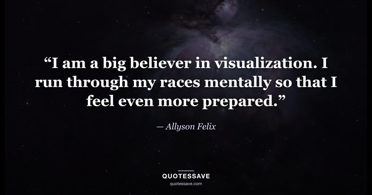“I am a big believer in visualization. I run through my races mentally so that I feel even more prepared.” — Allyson Felix
