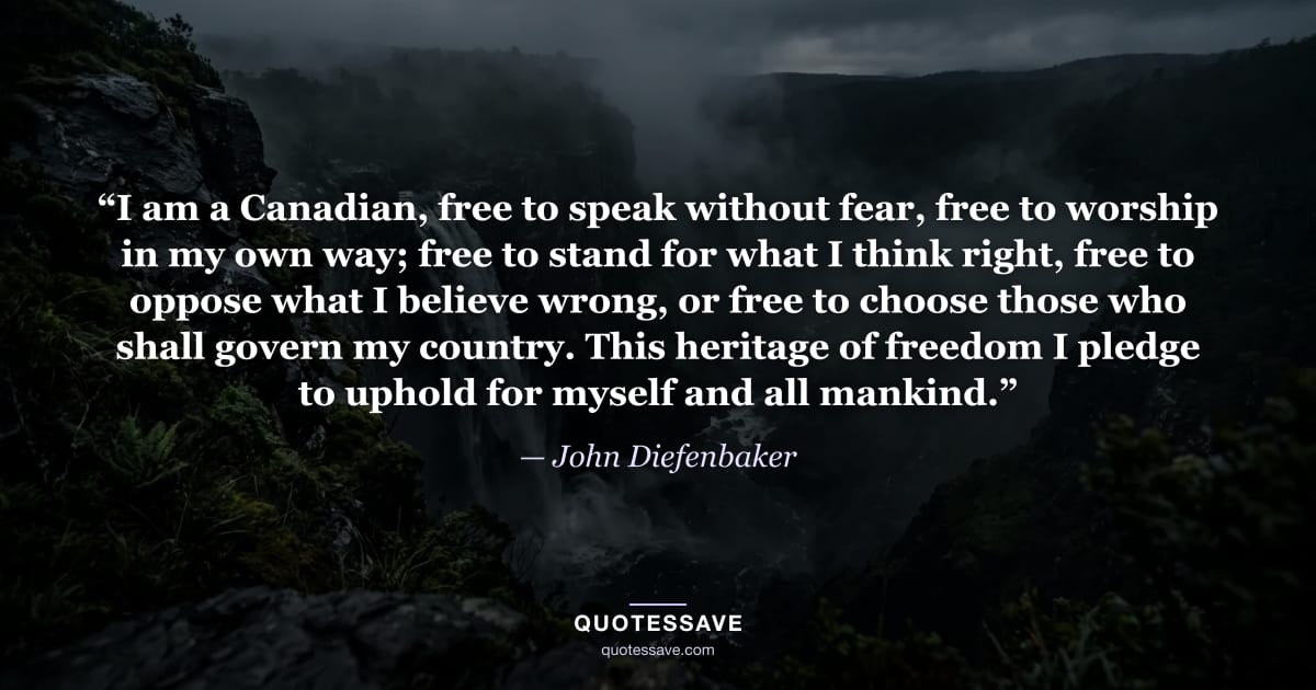 “I am a Canadian, free to speak without fear, free to worship in my own way; free to stand for what I think right, free to oppose what I believe wrong, or free to choose those who shall govern my country. This heritage of freedom I pledge to uphold for myself and all mankind.” — John Diefenbaker