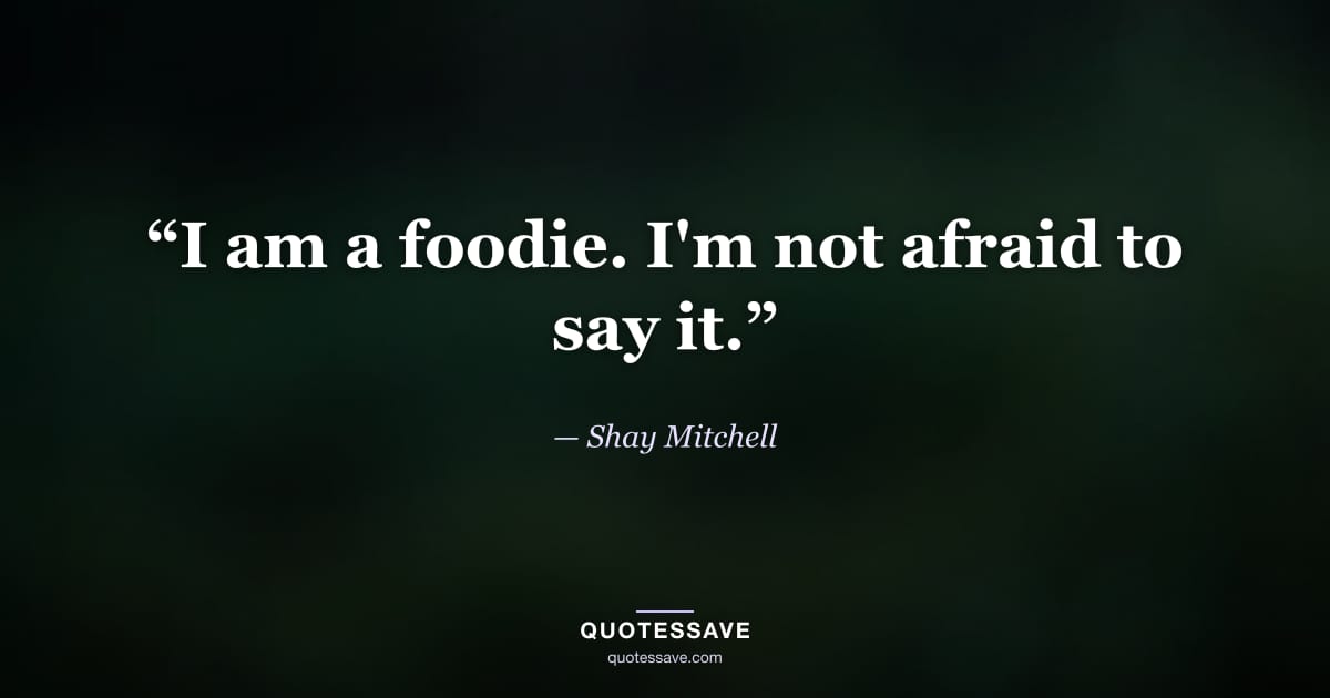 “I am a foodie. I'm not afraid to say it.” — Shay Mitchell