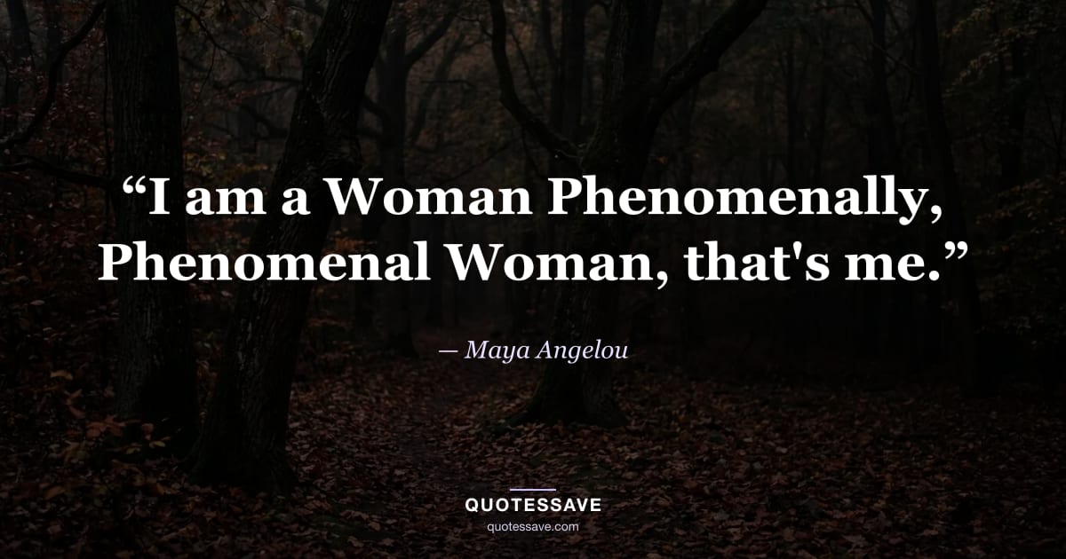 “I am a Woman Phenomenally, Phenomenal Woman, that's me.” — Maya Angelou
