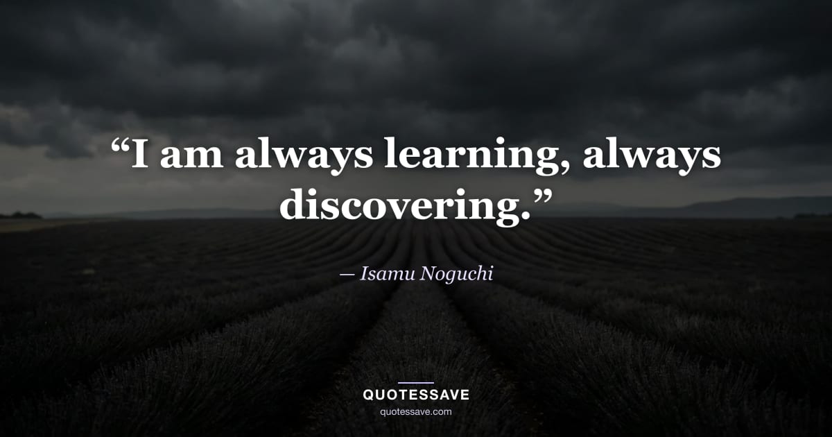 “I am always learning, always discovering.” — Isamu Noguchi