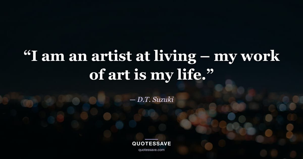 “I am an artist at living – my work of art is my life.” — D.T. Suzuki