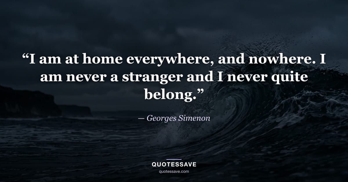 “I am at home everywhere, and nowhere. I am never a stranger and I never quite belong.” — Georges Simenon