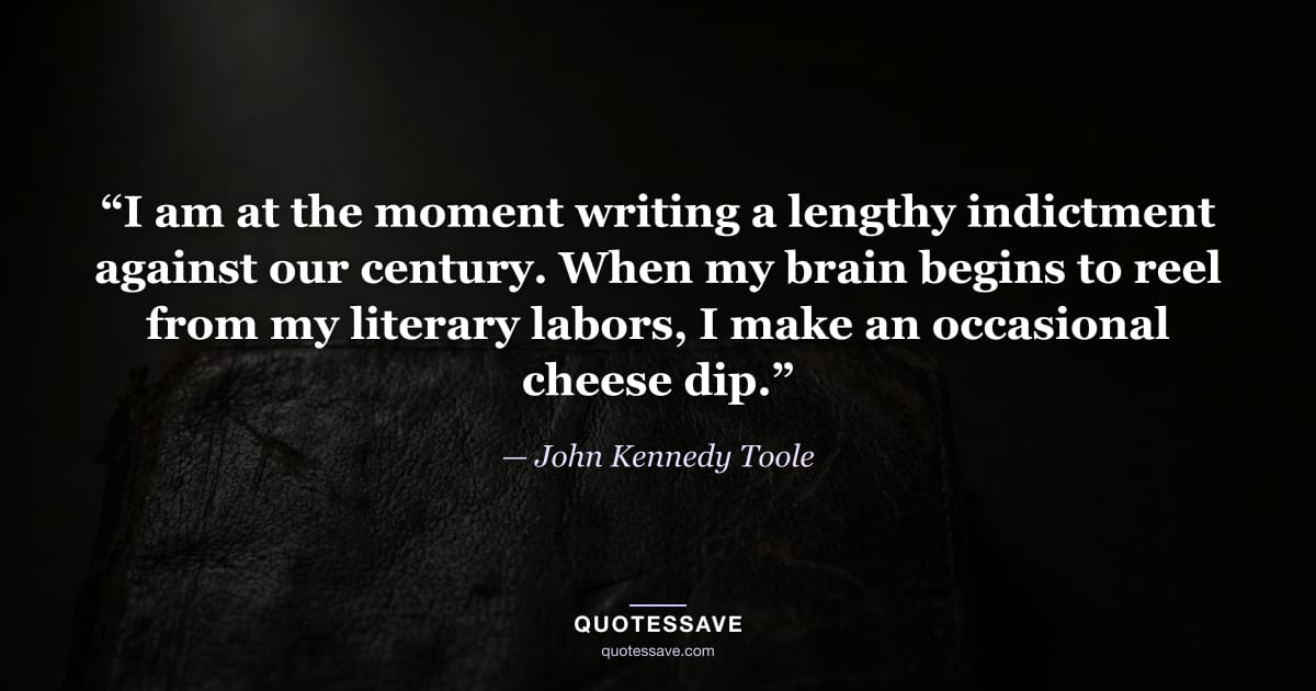 “I am at the moment writing a lengthy indictment against our century. When my brain begins to reel from my literary labors, I make an occasional cheese dip.” — John Kennedy Toole