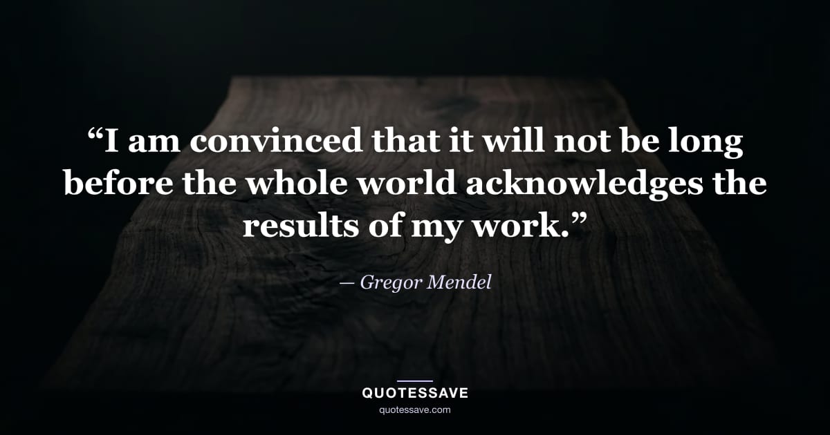 “I am convinced that it will not be long before the whole world acknowledges the results of my work.” — Gregor Mendel