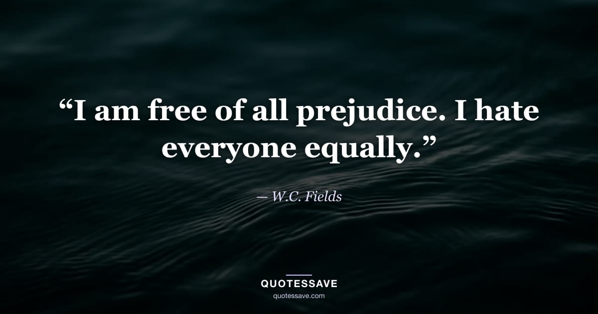 “I am free of all prejudice. I hate everyone equally.” — W.C. Fields
