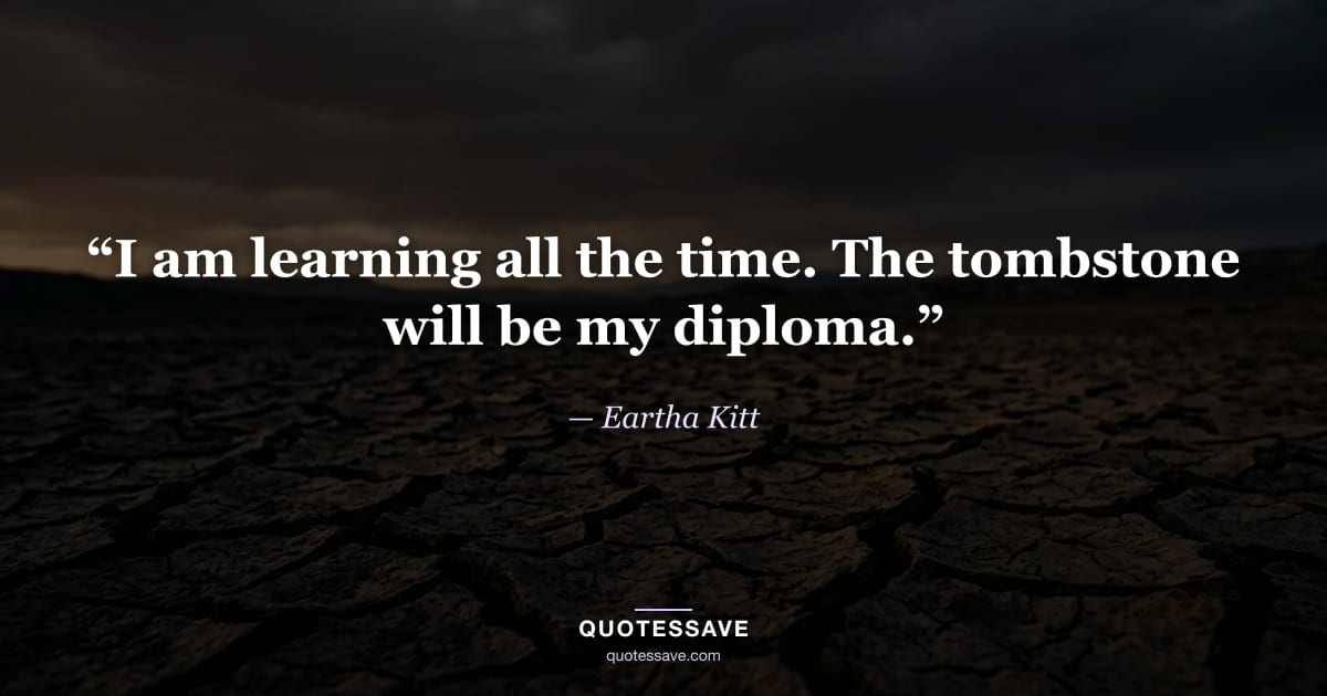 “I am learning all the time. The tombstone will be my diploma.” — Eartha Kitt