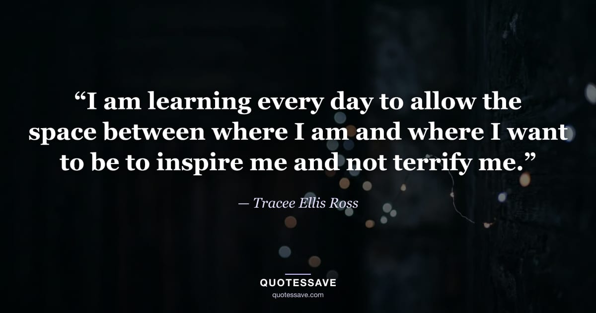 “I am learning every day to allow the space between where I am and where I want to be to inspire me and not terrify me.” — Tracee Ellis Ross