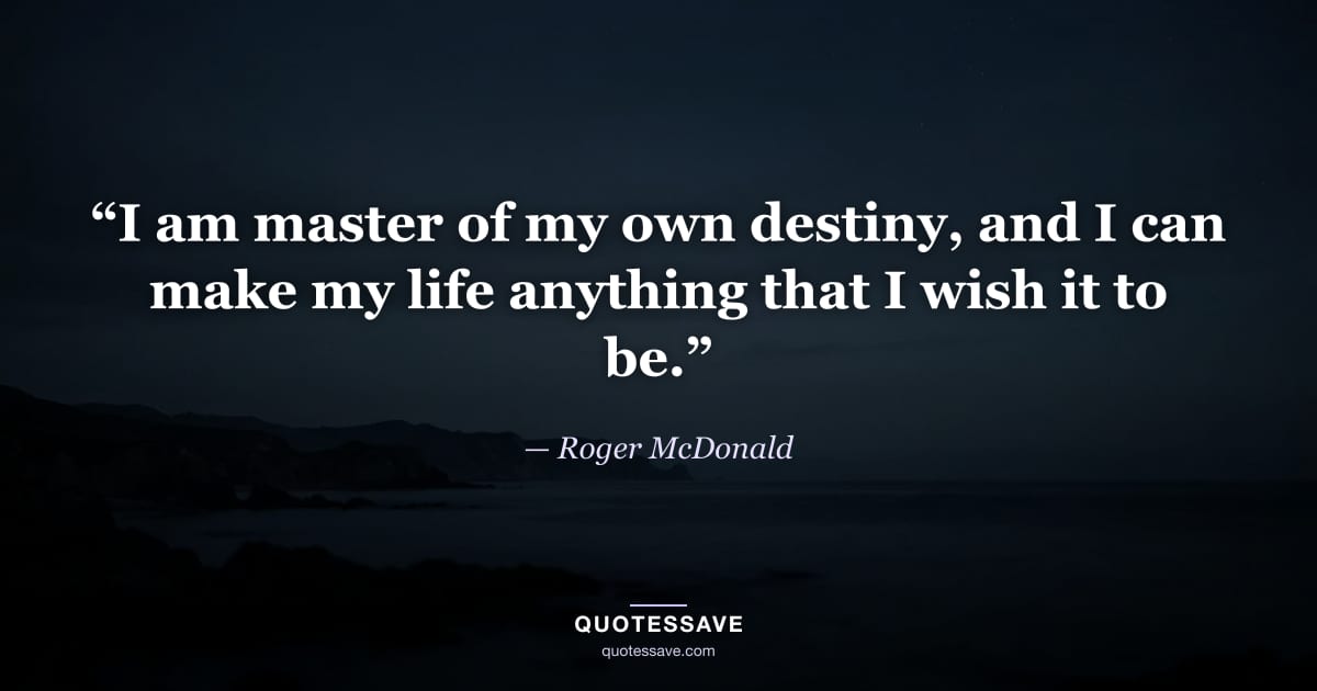 “I am master of my own destiny, and I can make my life anything that I wish it to be.” — Roger McDonald