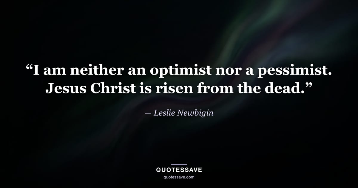 “I am neither an optimist nor a pessimist. Jesus Christ is risen from the dead.” — Leslie Newbigin