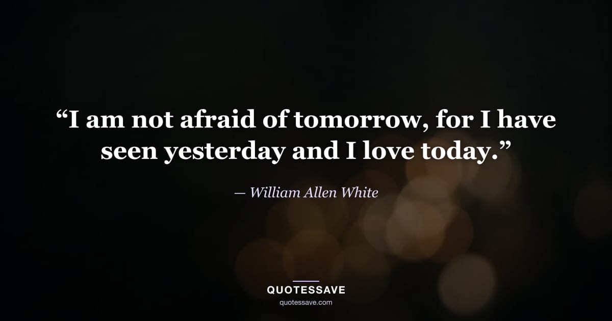 “I am not afraid of tomorrow, for I have seen yesterday and I love today.” — William Allen White