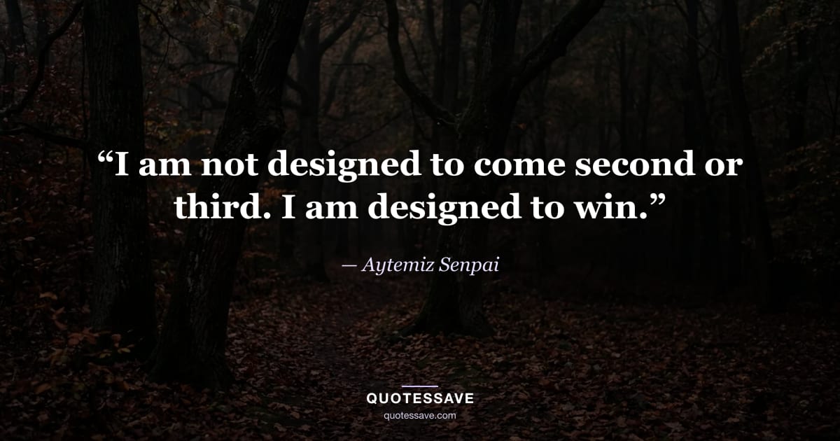 “I am not designed to come second or third. I am designed to win.” — Aytemiz Senpai