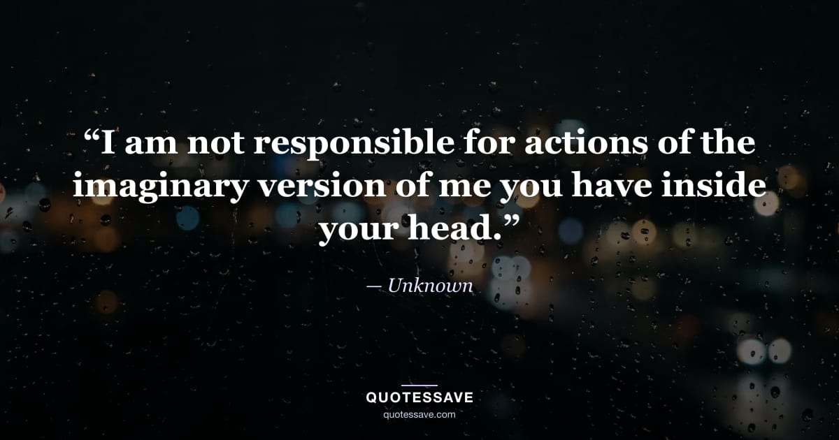 “I am not responsible for actions of the imaginary version of me you have inside your head.” — Unknown